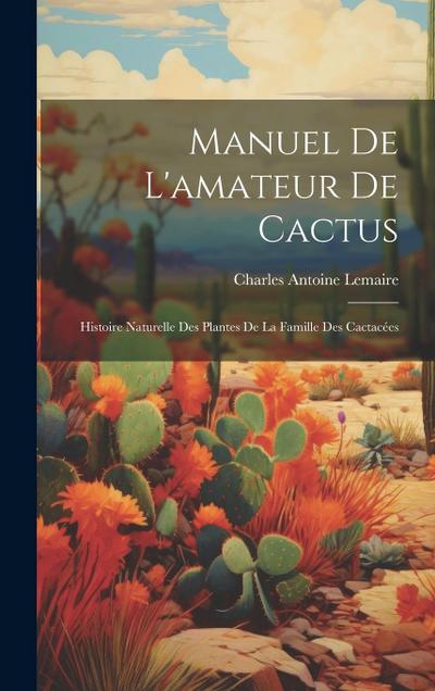 Manuel de l’amateur de cactus; histoire naturelle des plantes de la famille des cactace&#769;es