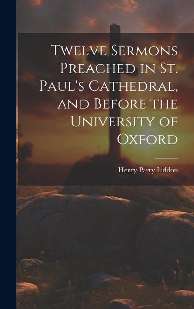 Twelve Sermons Preached in St. Paul’s Cathedral, and Before the University of Oxford