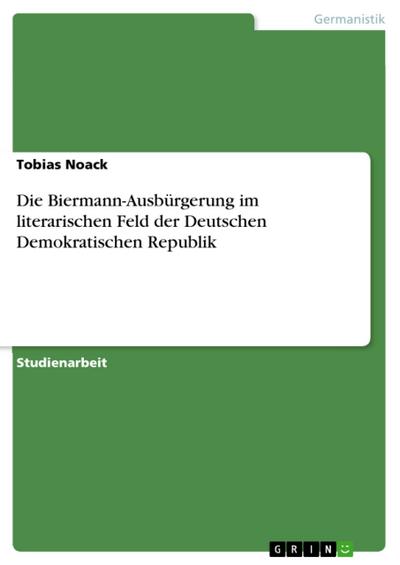 Die Biermann-Ausbürgerung im literarischen Feld der  Deutschen Demokratischen Republik