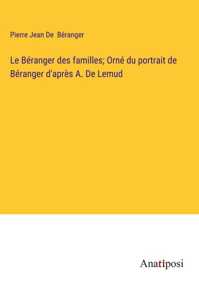 Le Béranger des familles; Orné du portrait de Béranger d’après A. De Lemud