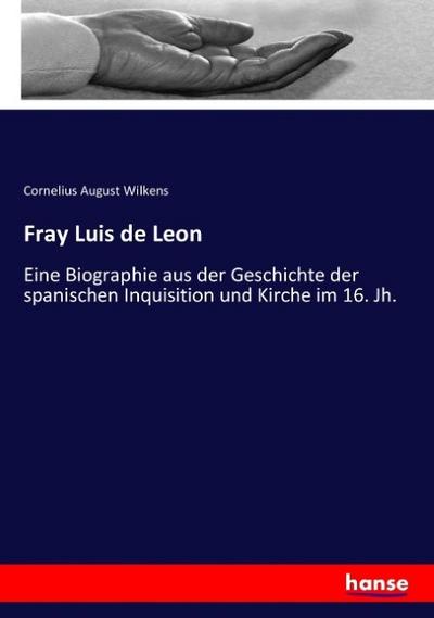 Fray Luis de Leon: Eine Biographie aus der Geschichte der spanischen Inquisition und Kirche im 16. Jh.