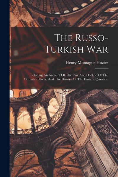 The Russo-turkish War: Including An Account Of The Rise And Decline Of The Ottoman Power, And The History Of The Eastern Question
