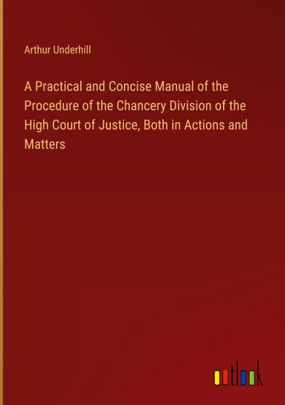 A Practical and Concise Manual of the Procedure of the Chancery Division of the High Court of Justice, Both in Actions and Matters