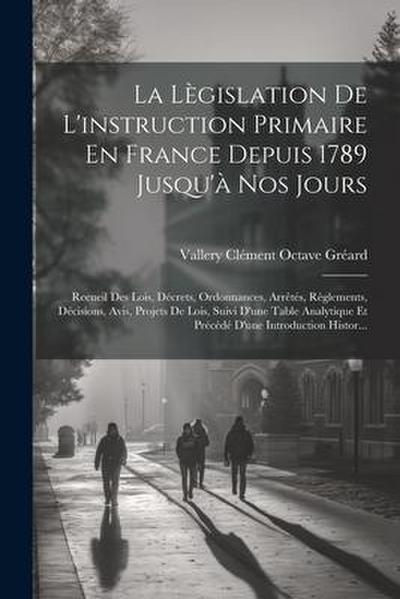 La Lègislation De L’instruction Primaire En France Depuis 1789 Jusqu’à Nos Jours: Recueil Des Lois, Décrets, Ordonnances, Arrêtés, Règlements, Décisio
