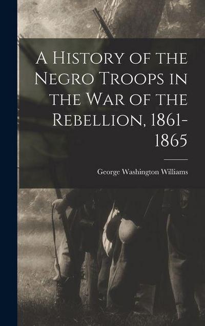 A History of the Negro Troops in the War of the Rebellion, 1861- 1865