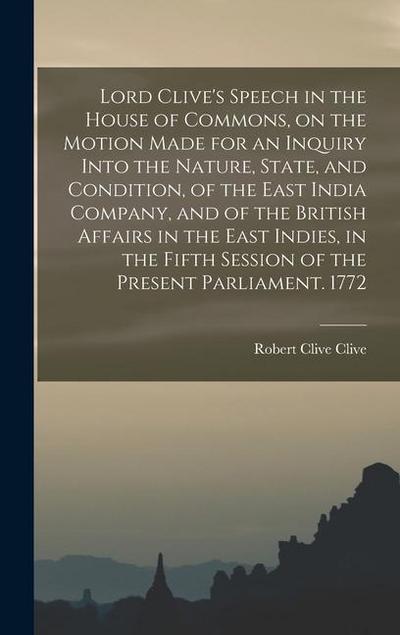 Lord Clive’s Speech in the House of Commons, on the Motion Made for an Inquiry Into the Nature, State, and Condition, of the East India Company, and o