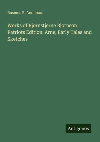 Works of Bjornstjerne Bjornson Patriots Edition. Arne, Early Tales and Sketches