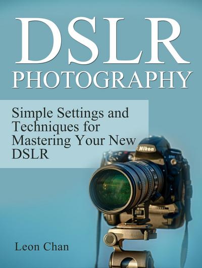 Dslr Photography: Simple Settings and Techniques for Mastering Your New Dslr