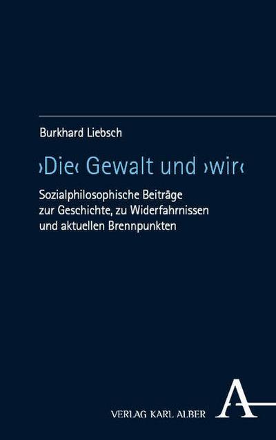 ›Die‹ Gewalt und ›wir‹: Sozialphilosophische Beiträge zur Geschichte, zu Widerfahrnissen und aktuellen Brennpunkten