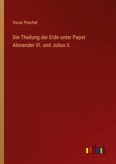 Die Theilung der Erde unter Papst Alexander VI. und Julius II.