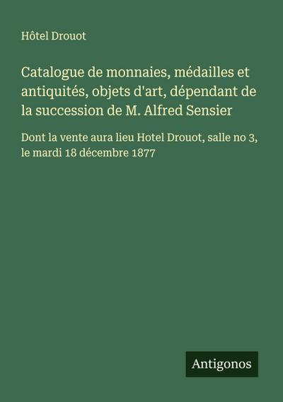 Catalogue de monnaies, médailles et antiquités, objets d’art, dépendant de la succession de M. Alfred Sensier