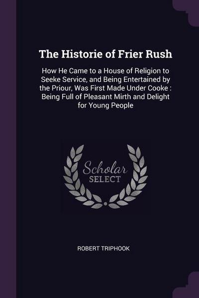 The Historie of Frier Rush: How He Came to a House of Religion to Seeke Service, and Being Entertained by the Priour, Was First Made Under Cooke: