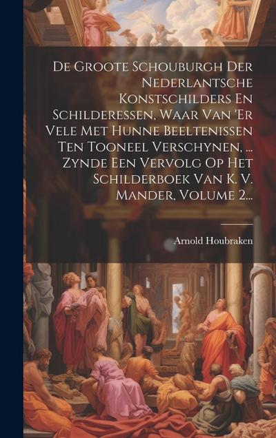 De Groote Schouburgh Der Nederlantsche Konstschilders En Schilderessen, Waar Van ’er Vele Met Hunne Beeltenissen Ten Tooneel Verschynen, ... Zynde Een