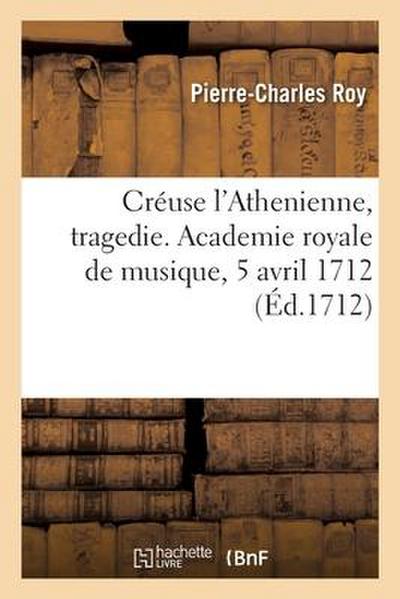 Créuse l’Athenienne, Tragedie. Academie Royale de Musique, 5 Avril 1712