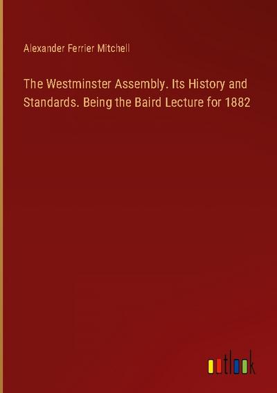 The Westminster Assembly. Its History and Standards. Being the Baird Lecture for 1882