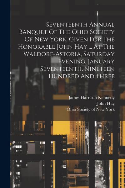 Seventeenth Annual Banquet Of The Ohio Society Of New York, Given For The Honorable John Hay ... At The Waldorf-astoria, Saturday Evening, January Sev