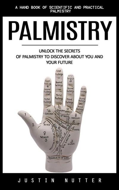 Palmistry: A Hand Book of Scientific and Practical Palmistry (Unlock the Secrets of Palmistry to Discover About You and Your Future)