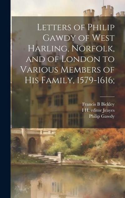 Letters of Philip Gawdy of West Harling, Norfolk, and of London to Various Members of his Family, 1579-1616;