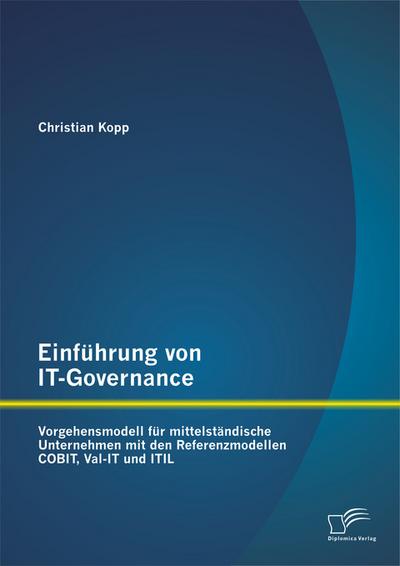 Einführung von IT-Governance: Vorgehensmodell für mittelständische Unternehmen mit den Referenzmodellen COBIT, Val-IT und ITIL