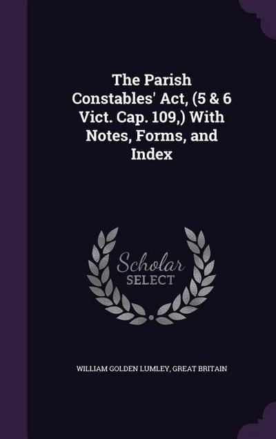 The Parish Constables’ Act, (5 & 6 Vict. Cap. 109, ) With Notes, Forms, and Index