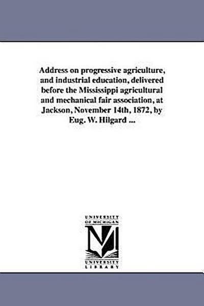 Address on Progressive Agriculture, and Industrial Education, Delivered Before the Mississippi Agricultural and Mechanical Fair Association, at Jackso