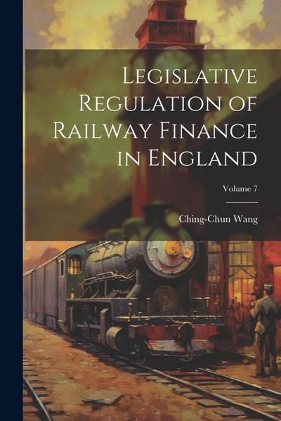 Legislative Regulation of Railway Finance in England; Volume 7