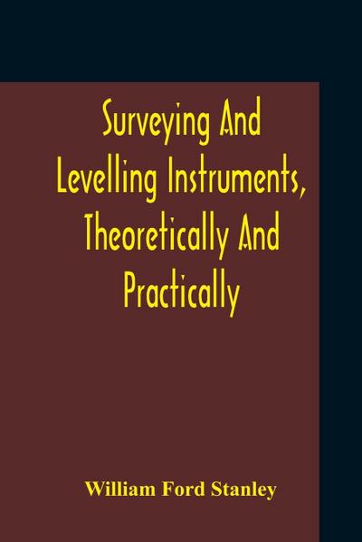 Surveying And Levelling Instruments, Theoretically And Practically Described For Construction, Qualities, Selection, Preservation, Adjustments, And Uses With Other Apparatus And Appliances Used By Civil Engineers And Surveyors