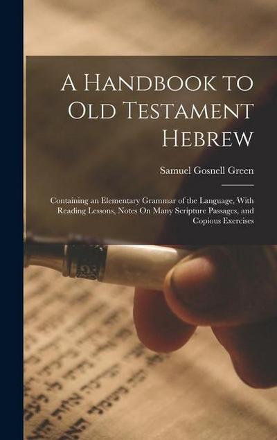 A Handbook to Old Testament Hebrew: Containing an Elementary Grammar of the Language, With Reading Lessons, Notes On Many Scripture Passages, and Copi