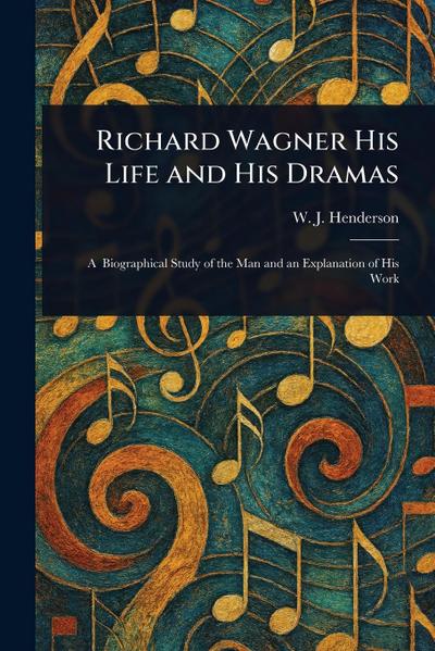 Richard Wagner His Life and His Dramas