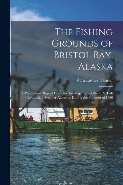 The Fishing Grounds of Bristol Bay, Alaska: A Preliminary Report Upon the Investigations of the U. S. Fish Commission Steamer Albatross During the Sum