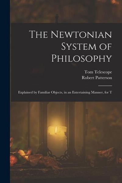 The Newtonian System of Philosophy: Explained by Familiar Objects, in an Entertaining Manner, for T