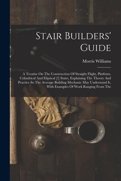 Stair Builders’ Guide: A Treatise On The Construction Of Straight Flight, Platform, Cylindrical And Eliptical [!] Stairs, Explaining The Theo