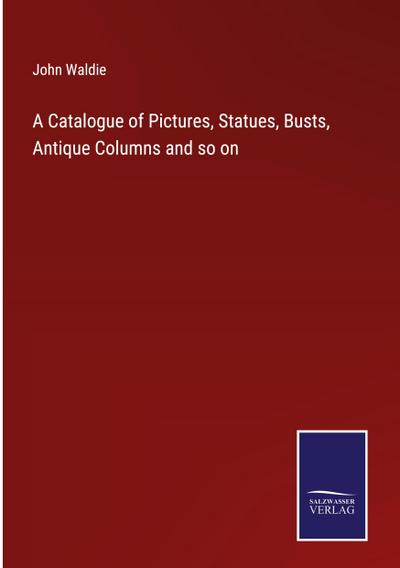 A Catalogue of Pictures, Statues, Busts, Antique Columns and so on