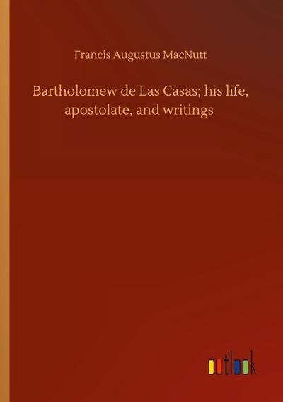 Bartholomew de Las Casas; his life, apostolate, and writings