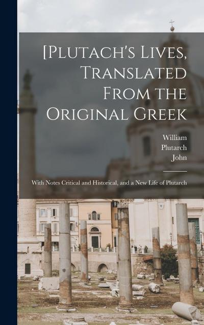 [Plutach’s Lives, Translated From the Original Greek; With Notes Critical and Historical, and a New Life of Plutarch