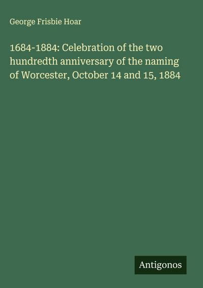 1684-1884: Celebration of the two hundredth anniversary of the naming of Worcester, October 14 and 15, 1884