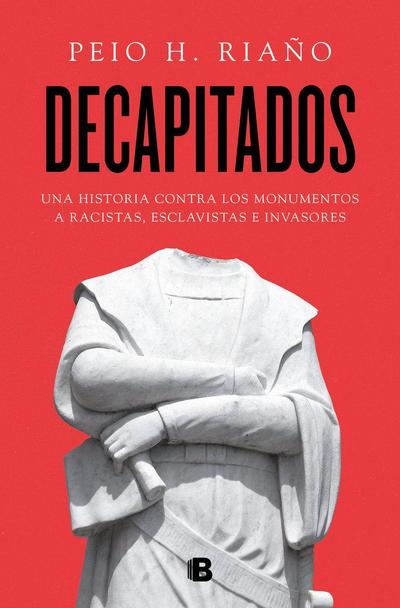 Decapitados : una historia contra los monumentos a racistas, esclavistas e invasores