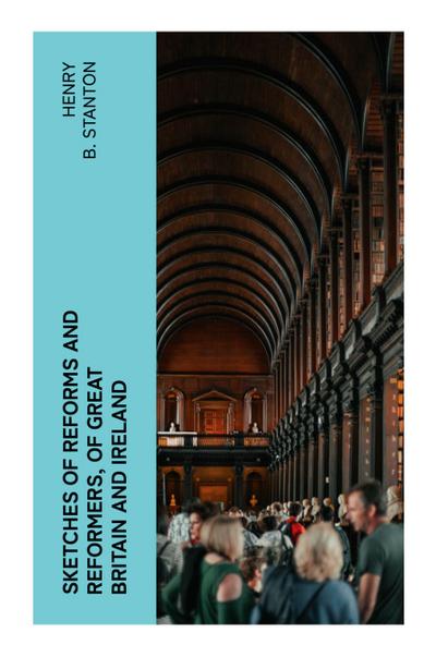 Sketches of Reforms and Reformers, of Great Britain and Ireland