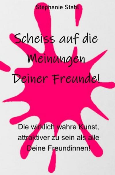 Scheiss auf die Meinungen Deiner Freunde - Die wirklich wahre Kunst, attraktiver zu sein als alle Deine Freundinnen