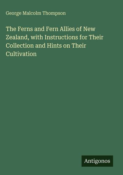 The Ferns and Fern Allies of New Zealand, with Instructions for Their Collection and Hints on Their Cultivation