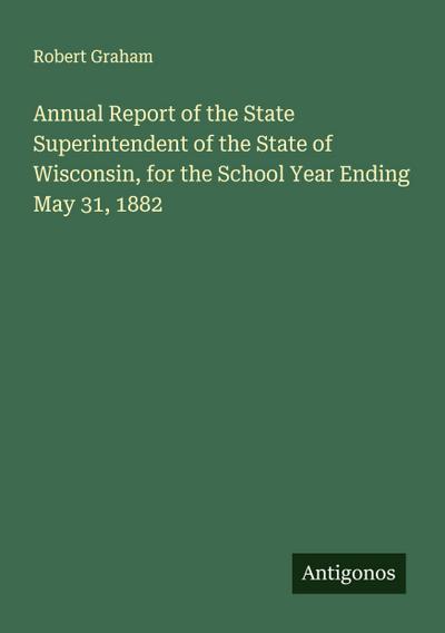 Annual Report of the State Superintendent of the State of Wisconsin, for the School Year Ending May 31, 1882
