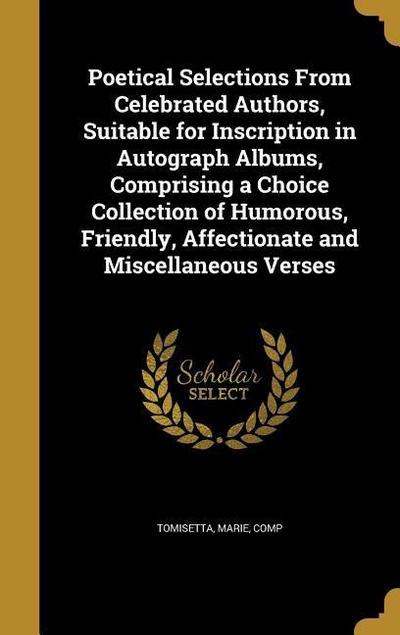 Poetical Selections From Celebrated Authors, Suitable for Inscription in Autograph Albums, Comprising a Choice Collection of Humorous, Friendly, Affectionate and Miscellaneous Verses