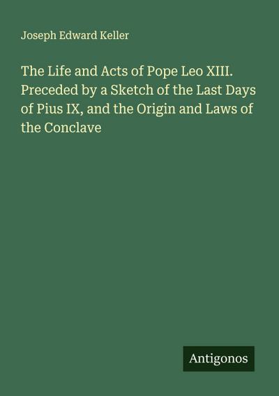 The Life and Acts of Pope Leo XIII. Preceded by a Sketch of the Last Days of Pius IX, and the Origin and Laws of the Conclave