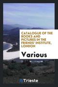 Catalogue of the Books and Pictures in the Friends’ Institute, London