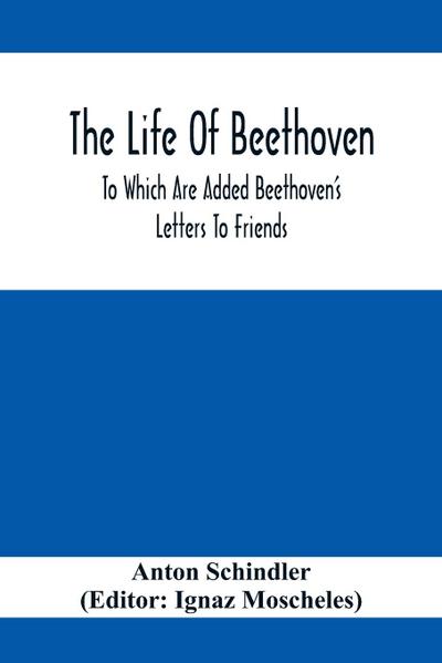 The Life Of Beethoven; To Which Are Added Beethoven’s Letters To Friends, The Life And Characteristics Of Beethoven By  Dr. Heinrich Doring And A List Of Beethoven’s Works