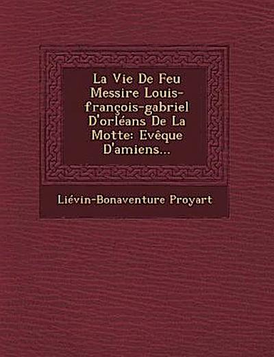 La Vie de Feu Messire Louis-Francois-Gabriel D’Orleans de La Motte: Eveque D’Amiens...