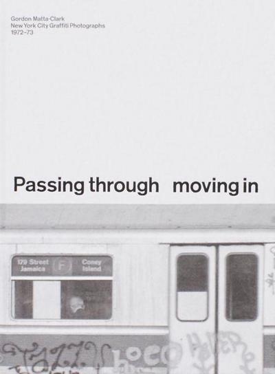 PASSING THROUGH MOVING IN AND GETTING AWAY WITH IT: Gordon Matta-Clark New York City Gra?ti Photographs, 1972-73
