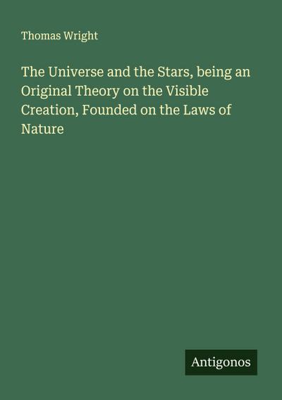 The Universe and the Stars, being an Original Theory on the Visible Creation, Founded on the Laws of Nature