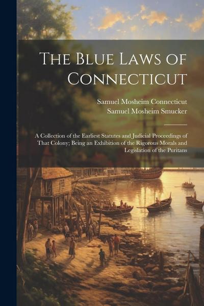 The Blue Laws of Connecticut: A Collection of the Earliest Statutes and Judicial Proceedings of That Colony; Being an Exhibition of the Rigorous Mor