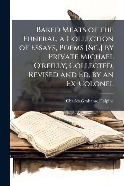 Baked Meats of the Funeral, a Collection of Essays, Poems [&c.] by Private Michael O’reilly, Collected, Revised and Ed. by an Ex-Colonel